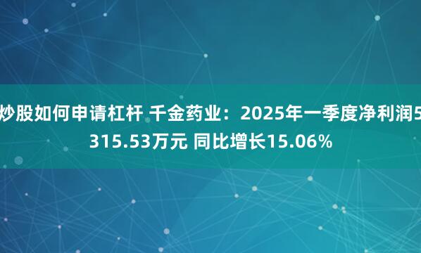 炒股如何申请杠杆 千金药业：2025年一季度净利润5315.53万元 同比增长15.06%