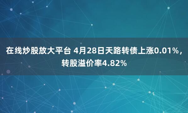 在线炒股放大平台 4月28日天路转债上涨0.01%，转股溢价率4.82%