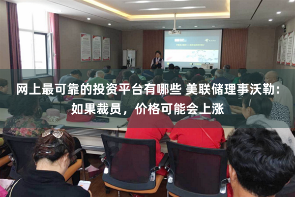 网上最可靠的投资平台有哪些 美联储理事沃勒：如果裁员，价格可能会上涨