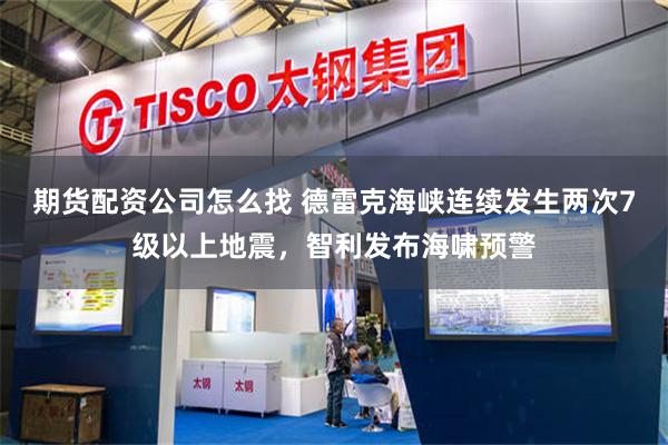 期货配资公司怎么找 德雷克海峡连续发生两次7级以上地震，智利发布海啸预警