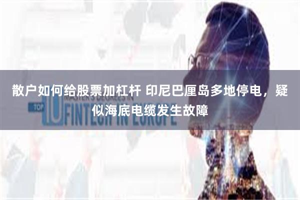 散户如何给股票加杠杆 印尼巴厘岛多地停电，疑似海底电缆发生故障