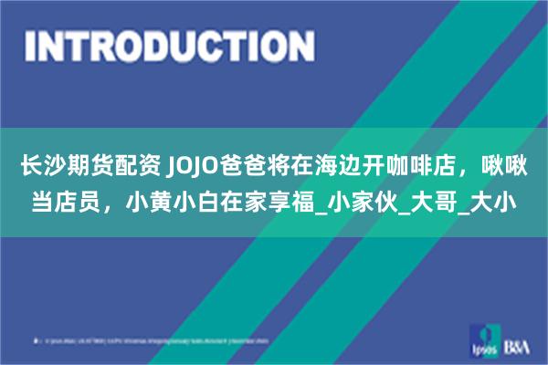 长沙期货配资 JOJO爸爸将在海边开咖啡店，啾啾当店员，小黄小白在家享福_小家伙_大哥_大小