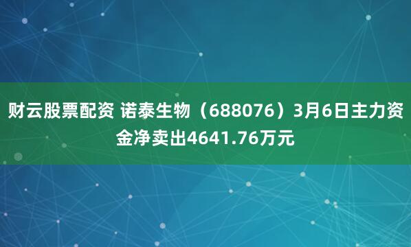 财云股票配资 诺泰生物（688076）3月6日主力资金净卖出4641.76万元