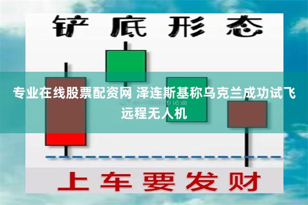 专业在线股票配资网 泽连斯基称乌克兰成功试飞远程无人机