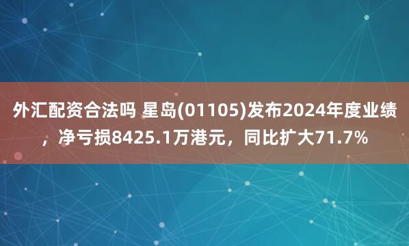 外汇配资合法吗 星岛(01105)发布2024年度业绩，净亏损8425.1万港元，同比扩大71.7%