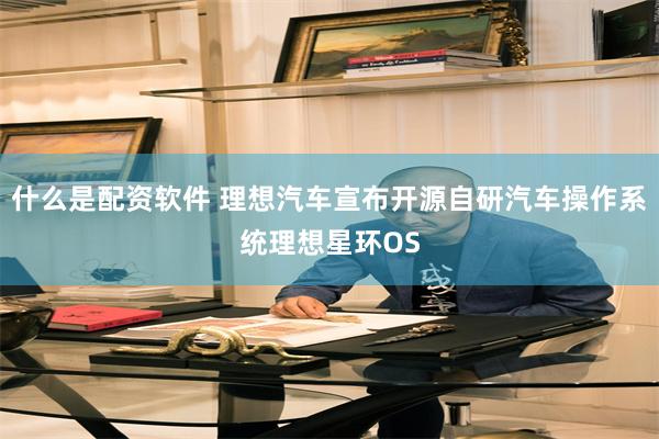 什么是配资软件 理想汽车宣布开源自研汽车操作系统理想星环OS