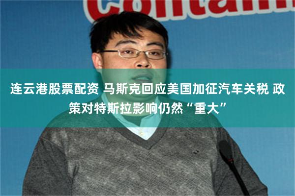 连云港股票配资 马斯克回应美国加征汽车关税 政策对特斯拉影响仍然“重大”