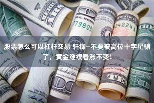 股票怎么可以杠杆交易 轩锋—不要被高位十字星骗了，黄金继续看涨不变！