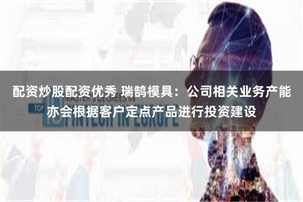 配资炒股配资优秀 瑞鹄模具：公司相关业务产能亦会根据客户定点产品进行投资建设