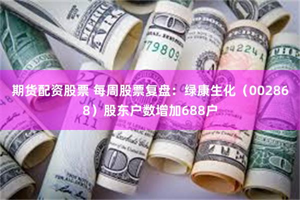期货配资股票 每周股票复盘：绿康生化（002868）股东户数增加688户