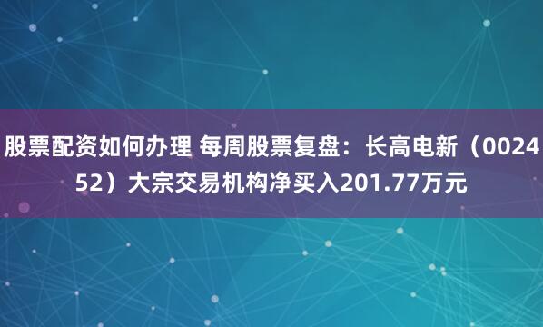 股票配资如何办理 每周股票复盘：长高电新（002452）大宗交易机构净买入201.77万元