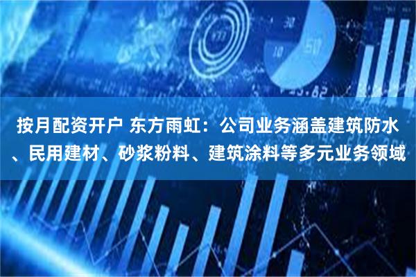 按月配资开户 东方雨虹：公司业务涵盖建筑防水、民用建材、砂浆粉料、建筑涂料等多元业务领域