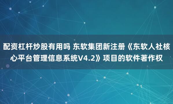配资杠杆炒股有用吗 东软集团新注册《东软人社核心平台管理信息系统V4.2》项目的软件著作权