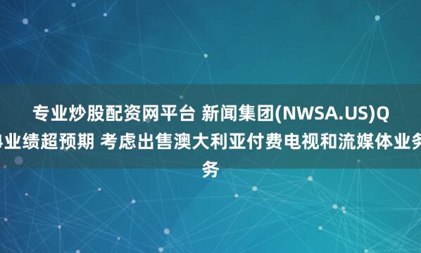 专业炒股配资网平台 新闻集团(NWSA.US)Q4业绩超预期 考虑出售澳大利亚付费电视和流媒体业务