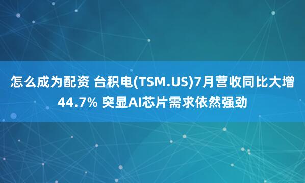怎么成为配资 台积电(TSM.US)7月营收同比大增44.7% 突显AI芯片需求依然强劲