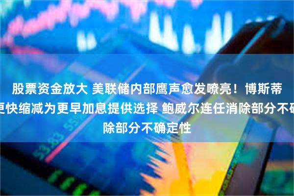 股票资金放大 美联储内部鹰声愈发嘹亮！博斯蒂克：更快缩减为更早加息提供选择 鲍威尔连任消除部分不确定性