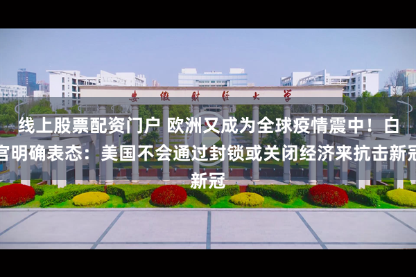 线上股票配资门户 欧洲又成为全球疫情震中！白宫明确表态：美国不会通过封锁或关闭经济来抗击新冠