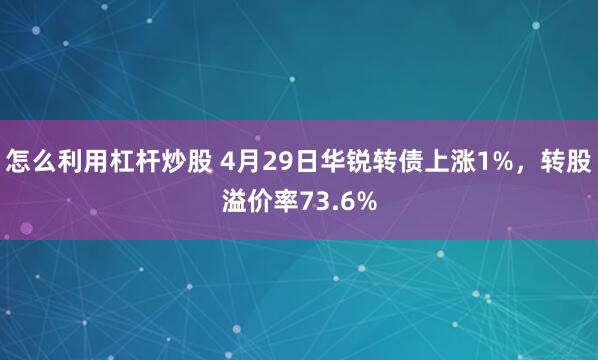 怎么利用杠杆炒股 4月29日华锐转债上涨1%，转股溢价率73.6%