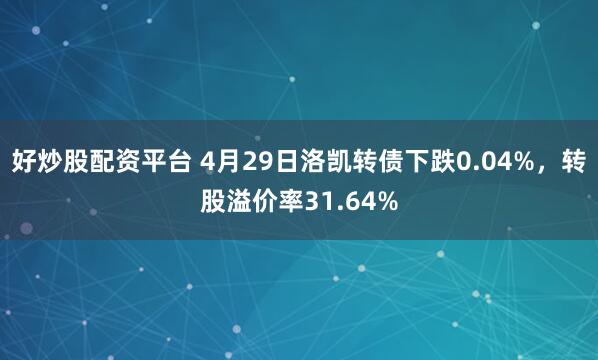 好炒股配资平台 4月29日洛凯转债下跌0.04%，转股溢价率31.64%