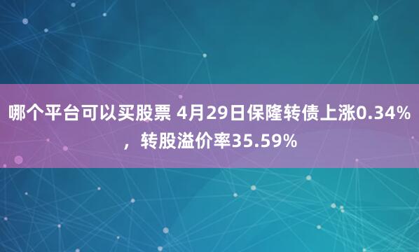 哪个平台可以买股票 4月29日保隆转债上涨0.34%，转股溢价率35.59%