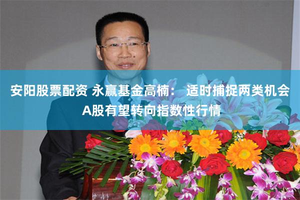 安阳股票配资 永赢基金高楠： 适时捕捉两类机会 A股有望转向指数性行情