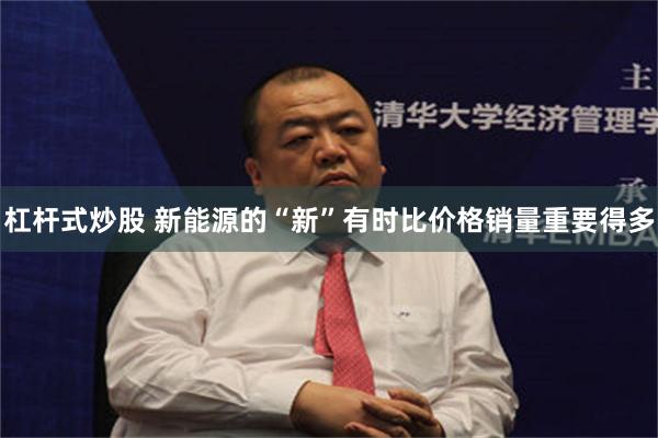 杠杆式炒股 新能源的“新”有时比价格销量重要得多