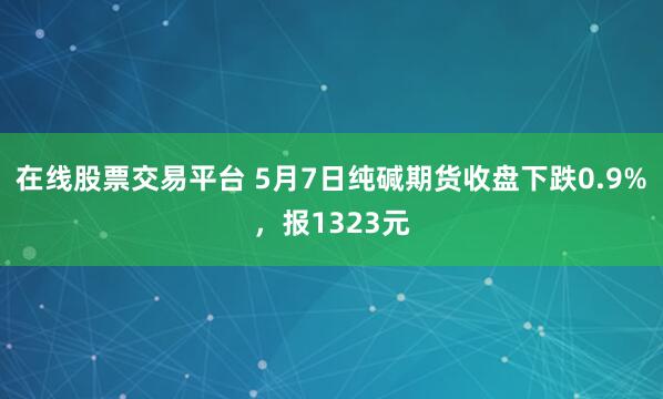 在线股票交易平台 5月7日纯碱期货收盘下跌0.9%，报1323元