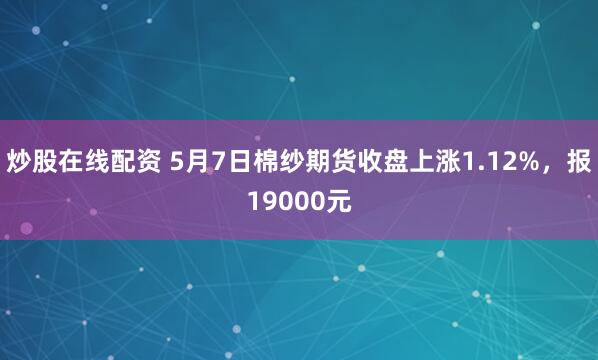 炒股在线配资 5月7日棉纱期货收盘上涨1.12%，报19000元