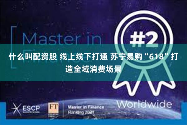 什么叫配资股 线上线下打通 苏宁易购“618”打造全域消费场景