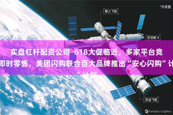 实盘杠杆配资公司  618大促临近，多家平台竞逐即时零售，美团闪购联合百大品牌推出“安心闪购”计划
