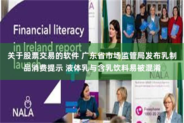 关于股票交易的软件 广东省市场监管局发布乳制品消费提示 液体乳与含乳饮料易被混淆