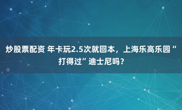 炒股票配资 年卡玩2.5次就回本，上海乐高乐园“打得过”迪士尼吗？