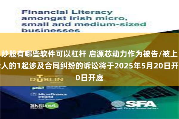 炒股有哪些软件可以杠杆 启源芯动力作为被告/被上诉人的1起涉及合同纠纷的诉讼将于2025年5月20日开庭