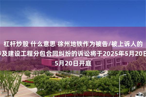 杠杆炒股 什么意思 徐州地铁作为被告/被上诉人的1起涉及建设工程分包合同纠纷的诉讼将于2025年5月20日开庭