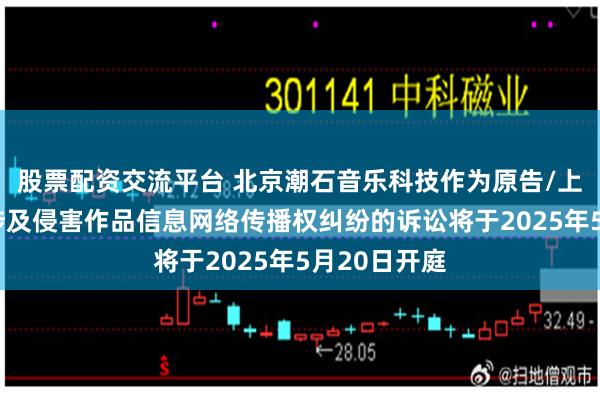 股票配资交流平台 北京潮石音乐科技作为原告/上诉人的1起涉及侵害作品信息网络传播权纠纷的诉讼将于2025年5月20日开庭