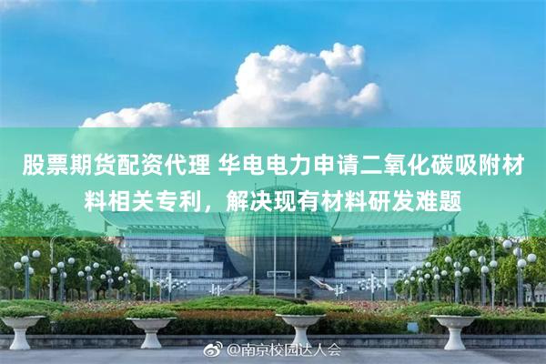股票期货配资代理 华电电力申请二氧化碳吸附材料相关专利，解决现有材料研发难题