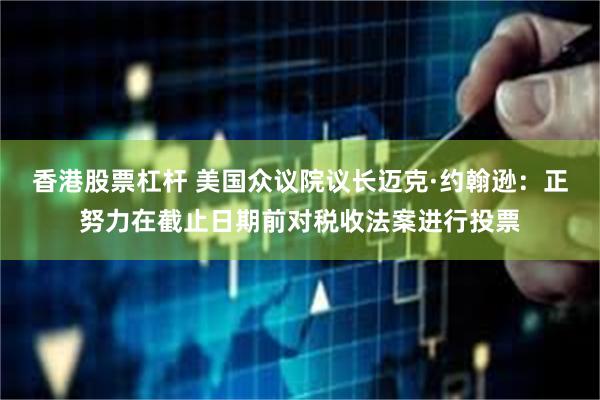 香港股票杠杆 美国众议院议长迈克·约翰逊：正努力在截止日期前对税收法案进行投票