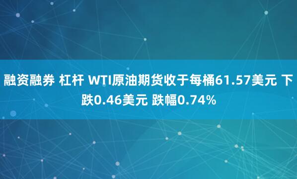 融资融券 杠杆 WTI原油期货收于每桶61.57美元 下跌0.46美元 跌幅0.74%