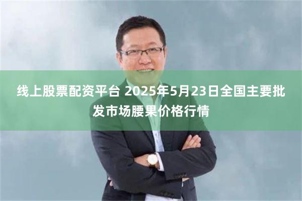 线上股票配资平台 2025年5月23日全国主要批发市场腰果价格行情