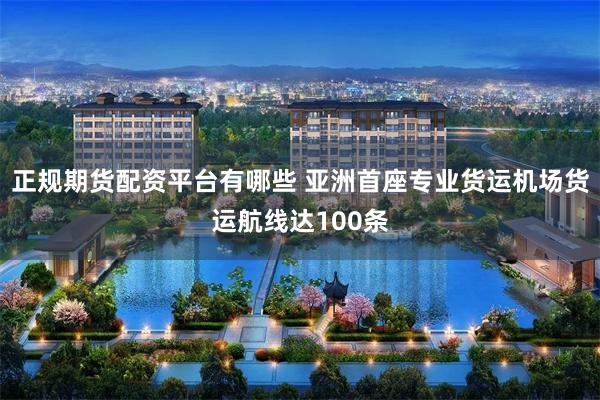 正规期货配资平台有哪些 亚洲首座专业货运机场货运航线达100条