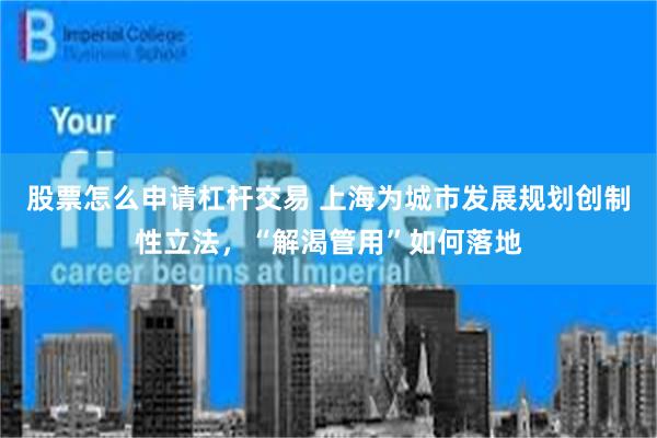 股票怎么申请杠杆交易 上海为城市发展规划创制性立法，“解渴管用”如何落地