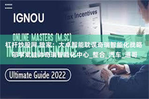 杠杆炒股网 独家：大卓智能耽误奇瑞智能化战略 邬学斌挂帅奇瑞智能化中心_整合_汽车_道哥
