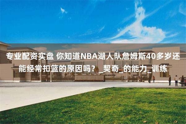 专业配资实盘 你知道NBA湖人队詹姆斯40多岁还能经常扣篮的原因吗？_契奇_的能力_训练
