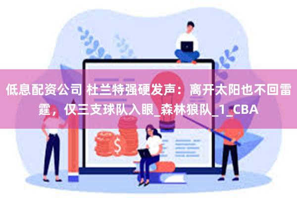 低息配资公司 杜兰特强硬发声：离开太阳也不回雷霆，仅三支球队入眼_森林狼队_1_CBA