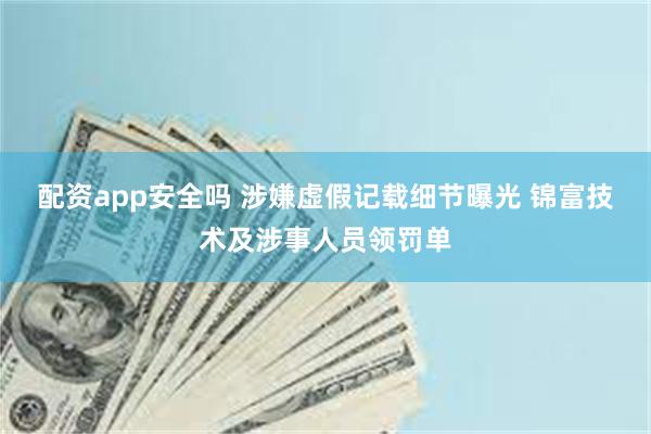 配资app安全吗 涉嫌虚假记载细节曝光 锦富技术及涉事人员领罚单