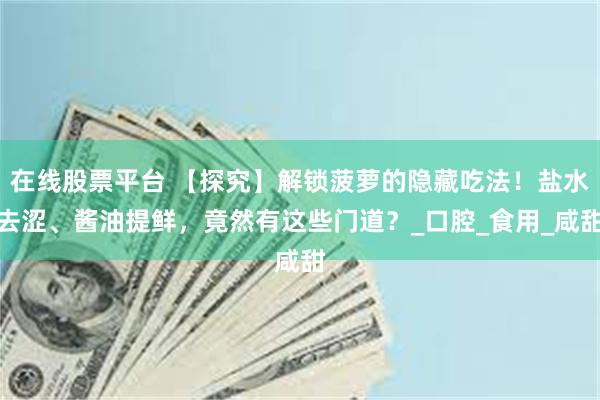 在线股票平台 【探究】解锁菠萝的隐藏吃法！盐水去涩、酱油提鲜，竟然有这些门道？_口腔_食用_咸甜