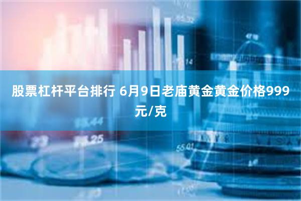 股票杠杆平台排行 6月9日老庙黄金黄金价格999元/克