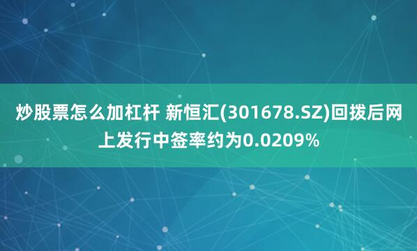炒股票怎么加杠杆 新恒汇(301678.SZ)回拨后网上发行中签率约为0.0209%