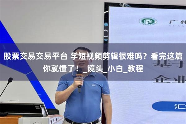 股票交易交易平台 学短视频剪辑很难吗？看完这篇你就懂了！_镜头_小白_教程