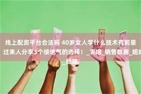 线上配资平台合法吗 40岁女人学什么技术有前景？过来人分享3个接地气的选择！_表姐_销售数据_姐妹